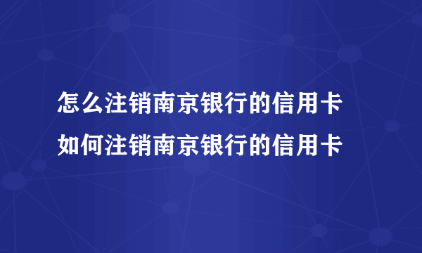 怎么注销南京银行的信用卡 如何注销南京银行的信用卡