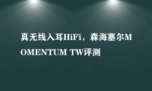 真无线入耳HiFi，森海塞尔MOMENTUM TW评测