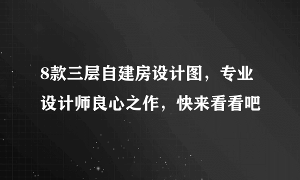 8款三层自建房设计图，专业设计师良心之作，快来看看吧