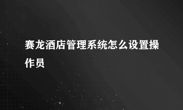 赛龙酒店管理系统怎么设置操作员