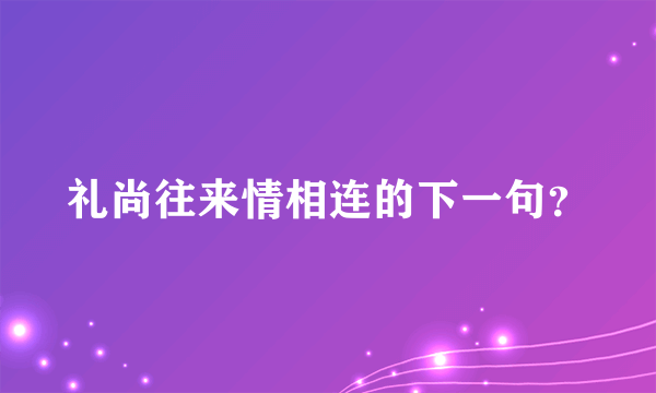 礼尚往来情相连的下一句？