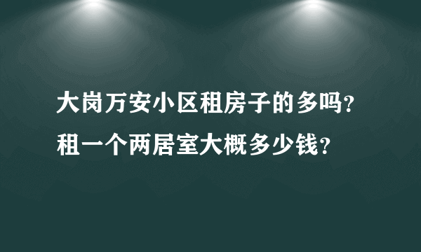 大岗万安小区租房子的多吗？租一个两居室大概多少钱？