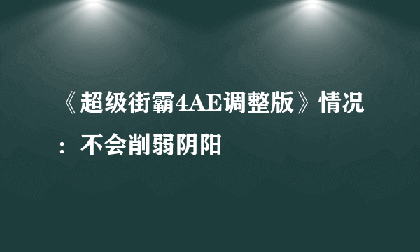 《超级街霸4AE调整版》情况：不会削弱阴阳