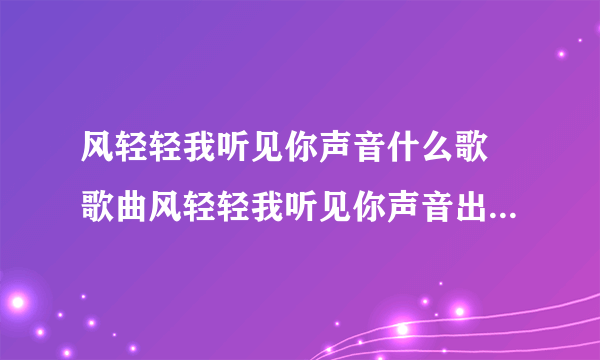 风轻轻我听见你声音什么歌 歌曲风轻轻我听见你声音出自哪首歌