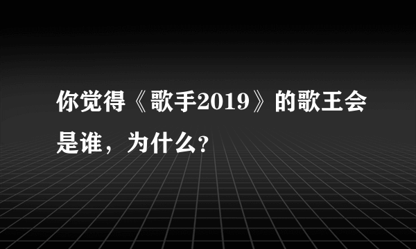 你觉得《歌手2019》的歌王会是谁，为什么？