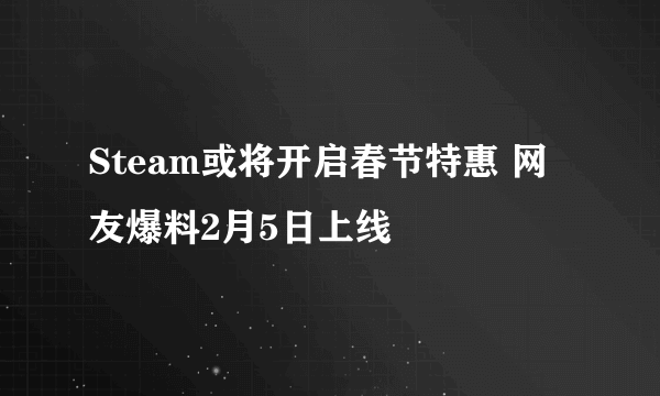 Steam或将开启春节特惠 网友爆料2月5日上线