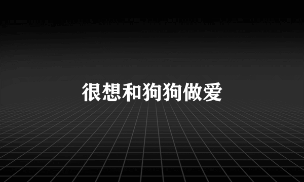 很想和狗狗做爱