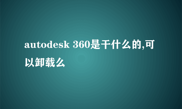 autodesk 360是干什么的,可以卸载么