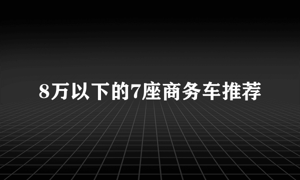 8万以下的7座商务车推荐