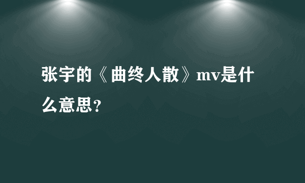 张宇的《曲终人散》mv是什么意思？