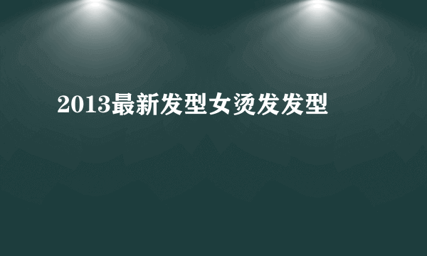 2013最新发型女烫发发型