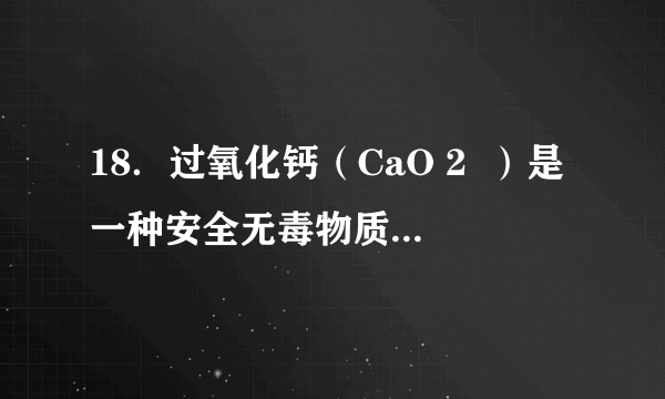 18．过氧化钙（CaO 2  ）是一种安全无毒物质，带有结晶水，通常还含有CaO．称取4.88g过氧化钙样品（不含结晶水），灼热时发生如下反应；2CaO 2 ═2CaO+O 2 ↑，得到O 2 在标准状况下体积为672mL，该样品中CaO 2 的物质的量为0.06mol，转移电子的物质的量为0.12mol．