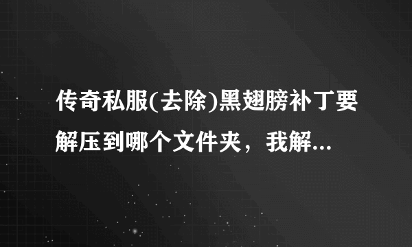 传奇私服(去除)黑翅膀补丁要解压到哪个文件夹，我解压了怎么还有？