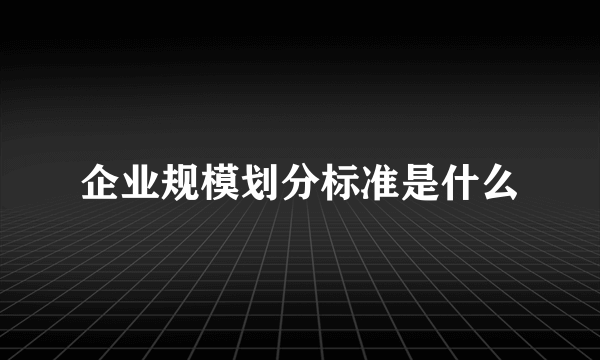 企业规模划分标准是什么