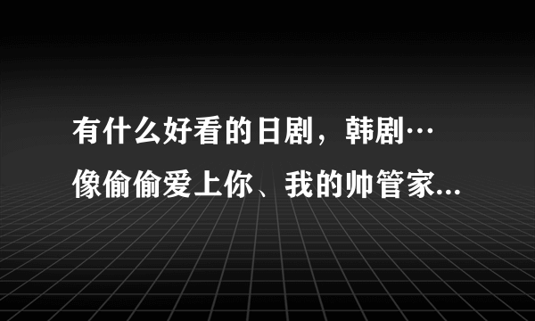 有什么好看的日剧，韩剧… 像偷偷爱上你、我的帅管家、花样男子之类的～