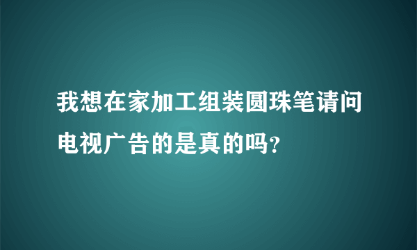 我想在家加工组装圆珠笔请问电视广告的是真的吗？