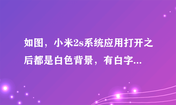 如图，小米2s系统应用打开之后都是白色背景，有白字的地方看不清。怎么修改设置？？？