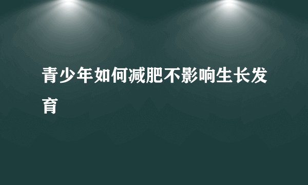 青少年如何减肥不影响生长发育