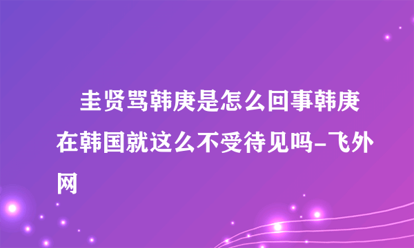 曺圭贤骂韩庚是怎么回事韩庚在韩国就这么不受待见吗-飞外网