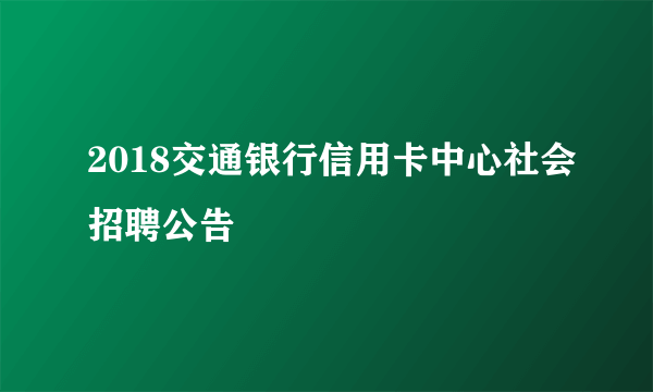 2018交通银行信用卡中心社会招聘公告