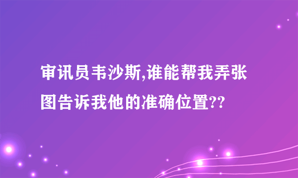 审讯员韦沙斯,谁能帮我弄张图告诉我他的准确位置??