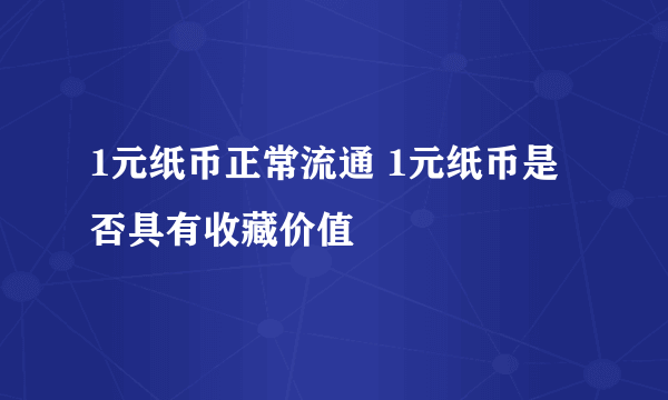 1元纸币正常流通 1元纸币是否具有收藏价值