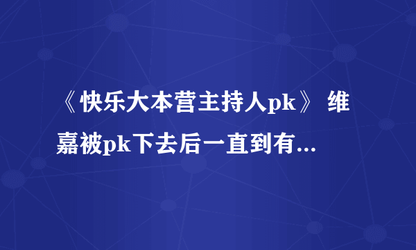 《快乐大本营主持人pk》 维嘉被pk下去后一直到有嘉娜评审团期间干什么去啦？？？