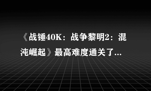 《战锤40K：战争黎明2：混沌崛起》最高难度通关了，一些经验和心得