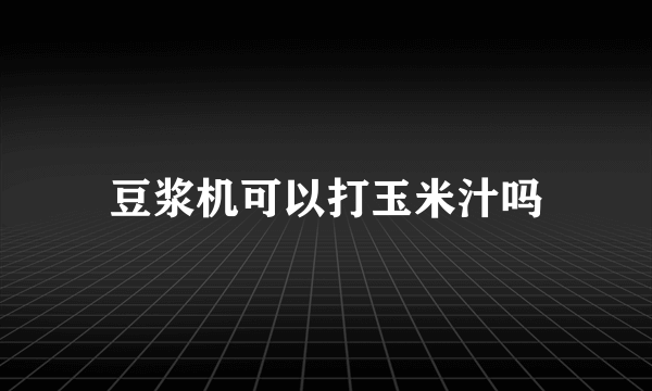 豆浆机可以打玉米汁吗