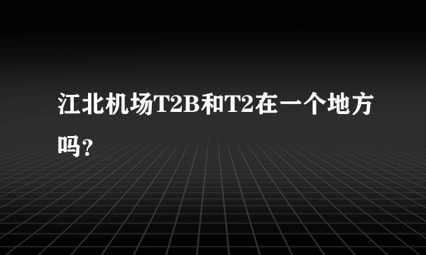 江北机场T2B和T2在一个地方吗？