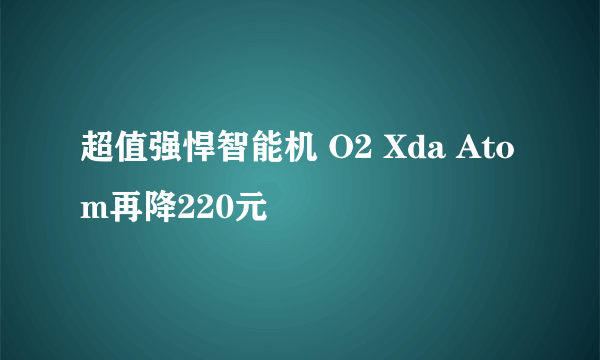 超值强悍智能机 O2 Xda Atom再降220元