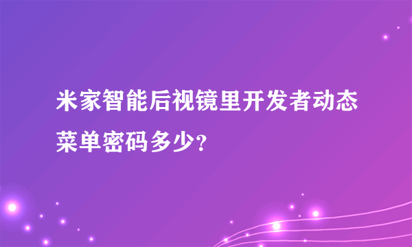 米家智能后视镜里开发者动态菜单密码多少？