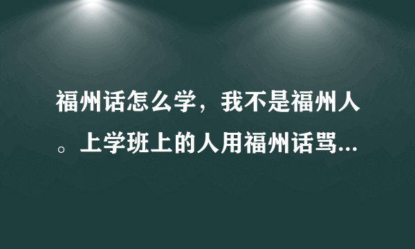 福州话怎么学，我不是福州人。上学班上的人用福州话骂我我都听不懂。