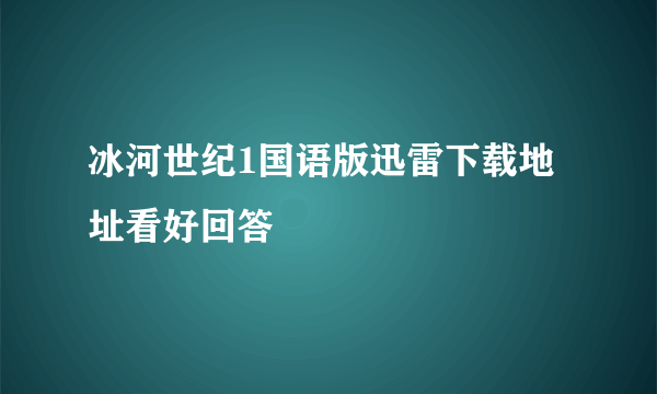 冰河世纪1国语版迅雷下载地址看好回答