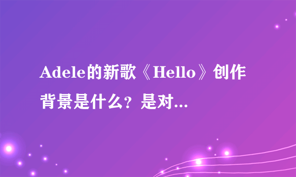 Adele的新歌《Hello》创作背景是什么？是对前男友的缅怀？还是以父亲的视角看待他们父女间的关系？