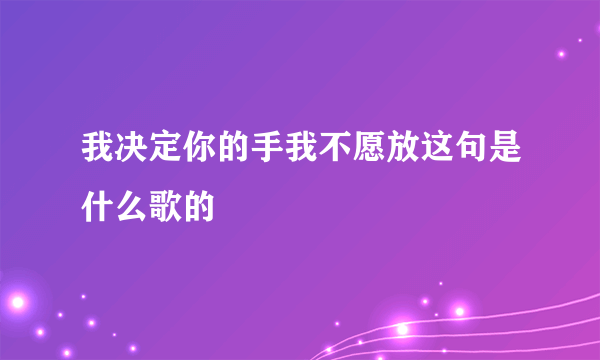 我决定你的手我不愿放这句是什么歌的