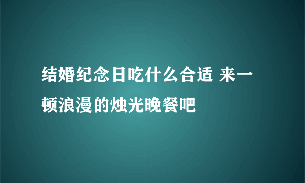 结婚纪念日吃什么合适 来一顿浪漫的烛光晚餐吧