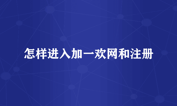 怎样进入加一欢网和注册