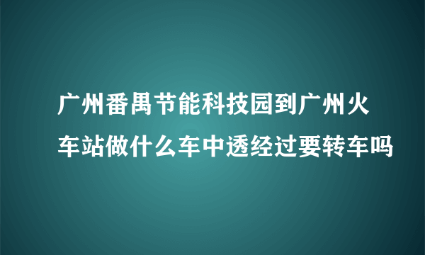 广州番禺节能科技园到广州火车站做什么车中透经过要转车吗