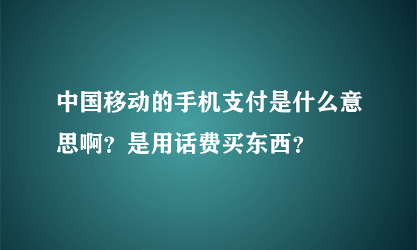 中国移动的手机支付是什么意思啊？是用话费买东西？