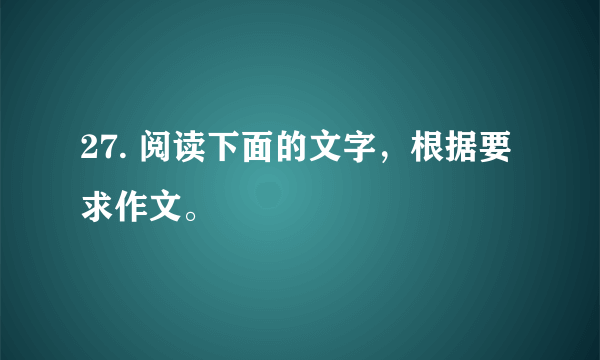 27. 阅读下面的文字，根据要求作文。