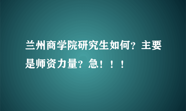 兰州商学院研究生如何？主要是师资力量？急！！！