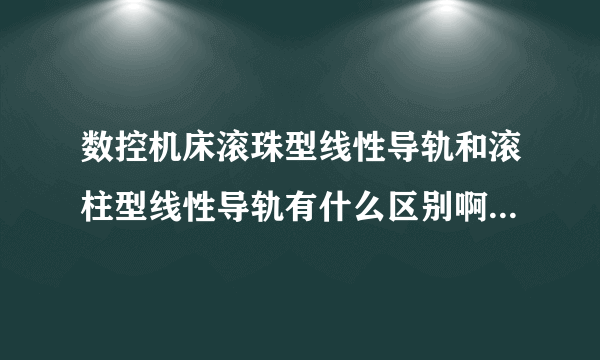 数控机床滚珠型线性导轨和滚柱型线性导轨有什么区别啊？各有什么好处