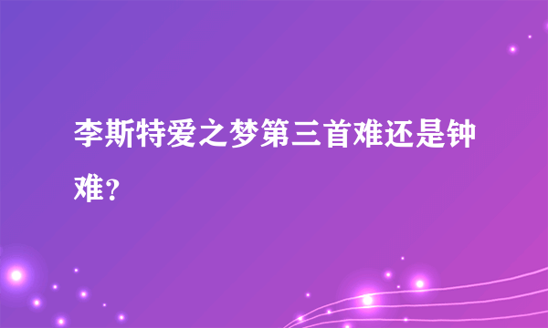 李斯特爱之梦第三首难还是钟难？