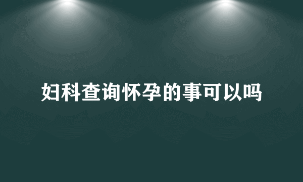 妇科查询怀孕的事可以吗