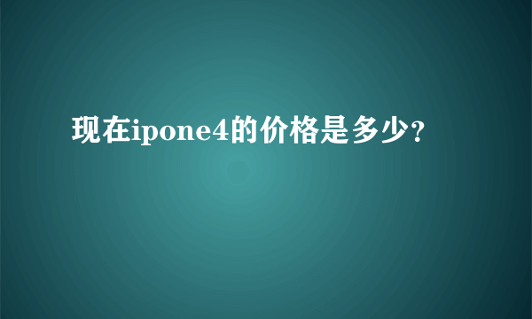 现在ipone4的价格是多少？