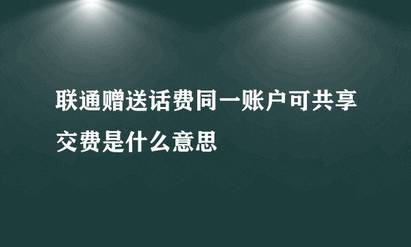 联通赠送话费同一账户可共享交费是什么意思