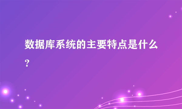 数据库系统的主要特点是什么？