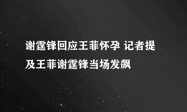 谢霆锋回应王菲怀孕 记者提及王菲谢霆锋当场发飙