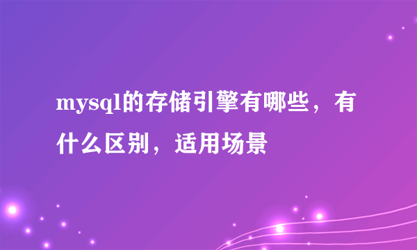 mysql的存储引擎有哪些，有什么区别，适用场景